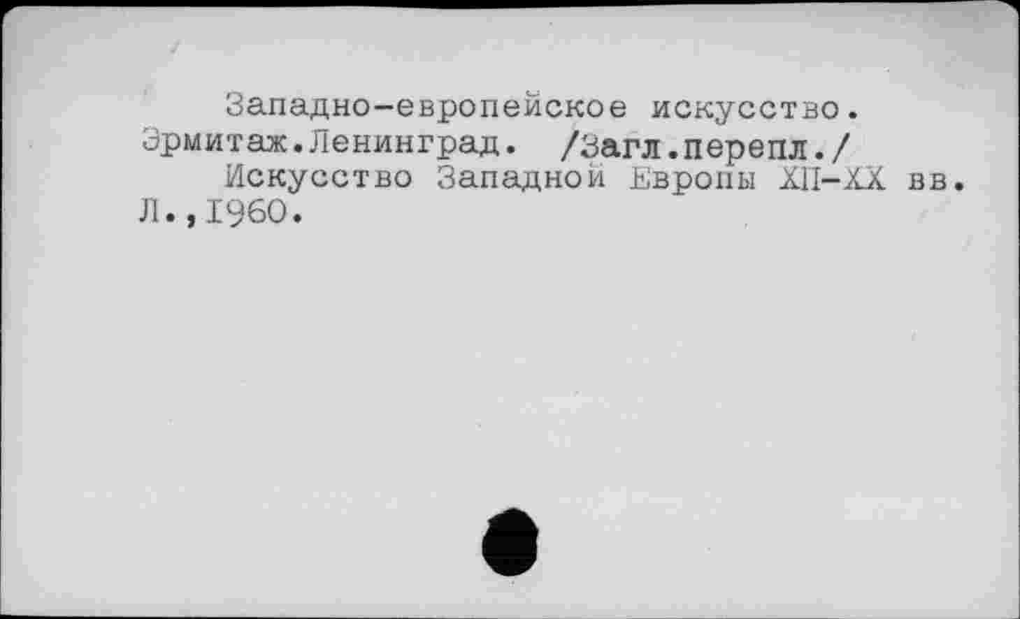 ﻿Западно-европейское искусство.
Эрмитаж.Ленинград. /Загл.перепл./
Искусство Западной Европы XII-XX вв. Л.,I960.